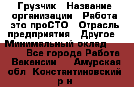 Грузчик › Название организации ­ Работа-это проСТО › Отрасль предприятия ­ Другое › Минимальный оклад ­ 26 000 - Все города Работа » Вакансии   . Амурская обл.,Константиновский р-н